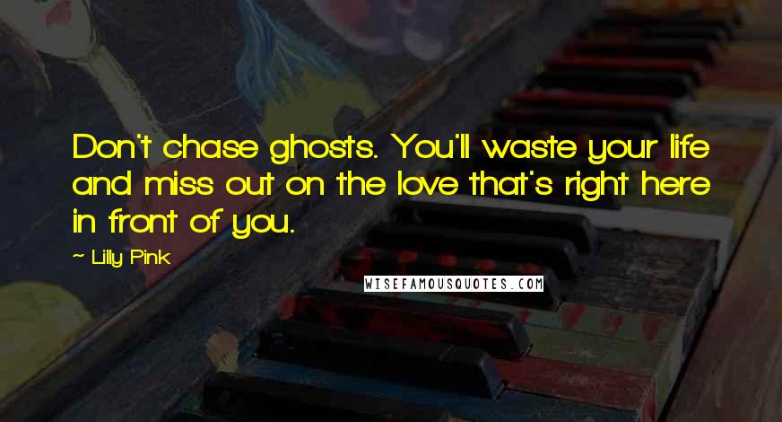 Lilly Pink Quotes: Don't chase ghosts. You'll waste your life and miss out on the love that's right here in front of you.