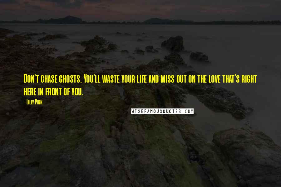 Lilly Pink Quotes: Don't chase ghosts. You'll waste your life and miss out on the love that's right here in front of you.