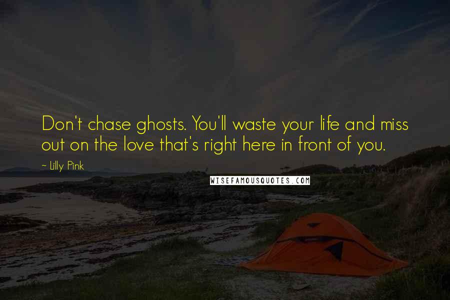 Lilly Pink Quotes: Don't chase ghosts. You'll waste your life and miss out on the love that's right here in front of you.