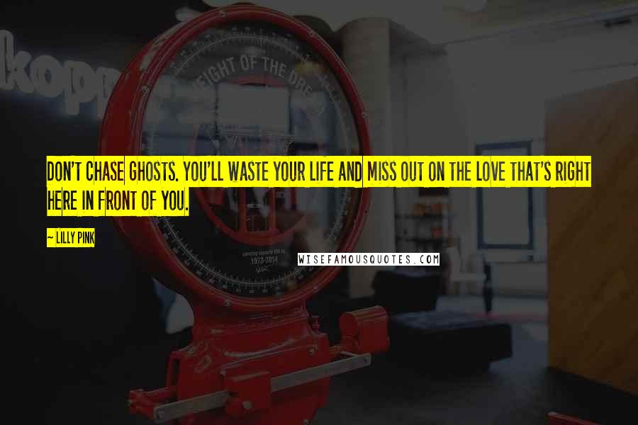 Lilly Pink Quotes: Don't chase ghosts. You'll waste your life and miss out on the love that's right here in front of you.