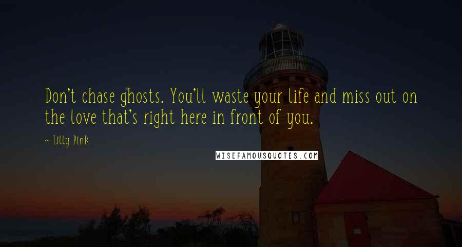 Lilly Pink Quotes: Don't chase ghosts. You'll waste your life and miss out on the love that's right here in front of you.