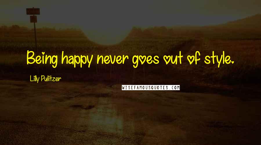 Lilly Pulitzer Quotes: Being happy never goes out of style.