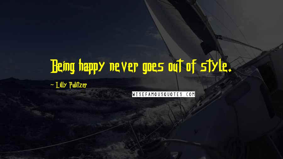 Lilly Pulitzer Quotes: Being happy never goes out of style.