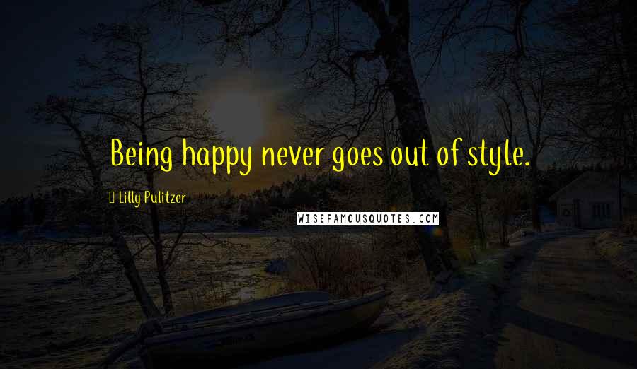 Lilly Pulitzer Quotes: Being happy never goes out of style.