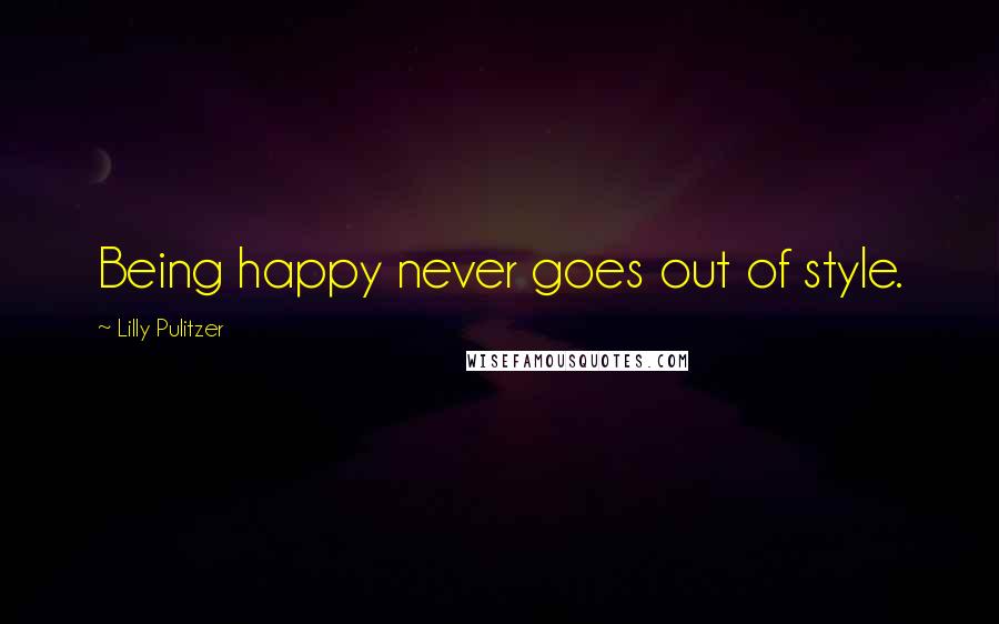 Lilly Pulitzer Quotes: Being happy never goes out of style.