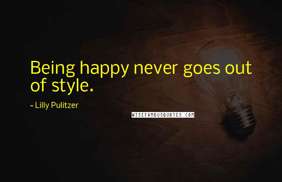 Lilly Pulitzer Quotes: Being happy never goes out of style.