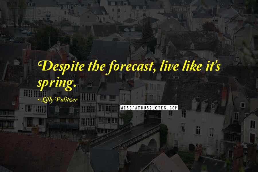 Lilly Pulitzer Quotes: Despite the forecast, live like it's spring.