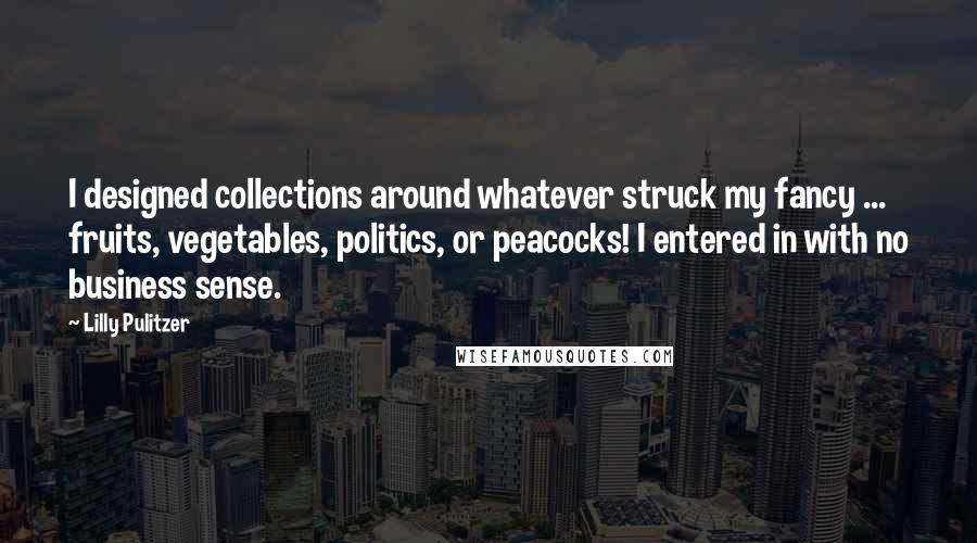 Lilly Pulitzer Quotes: I designed collections around whatever struck my fancy ... fruits, vegetables, politics, or peacocks! I entered in with no business sense.