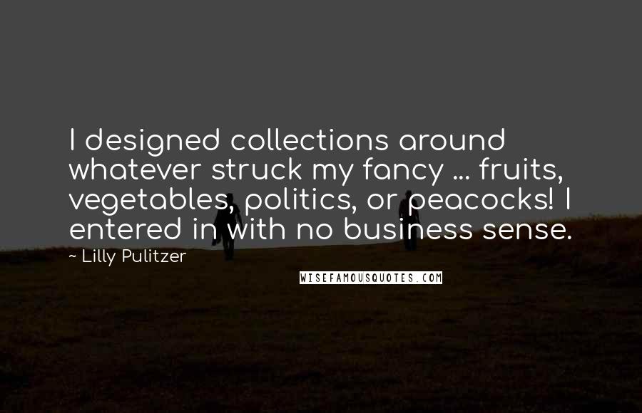 Lilly Pulitzer Quotes: I designed collections around whatever struck my fancy ... fruits, vegetables, politics, or peacocks! I entered in with no business sense.