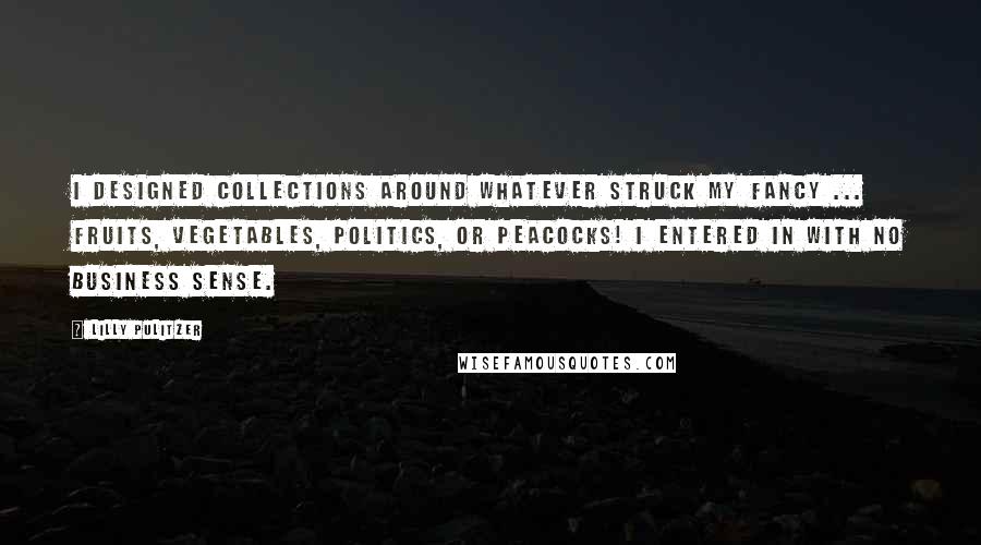 Lilly Pulitzer Quotes: I designed collections around whatever struck my fancy ... fruits, vegetables, politics, or peacocks! I entered in with no business sense.