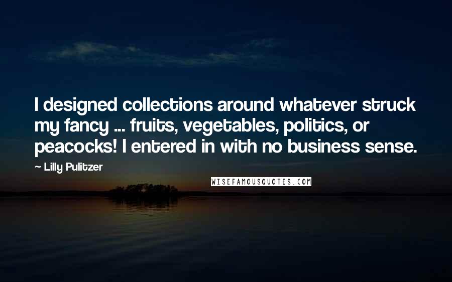 Lilly Pulitzer Quotes: I designed collections around whatever struck my fancy ... fruits, vegetables, politics, or peacocks! I entered in with no business sense.