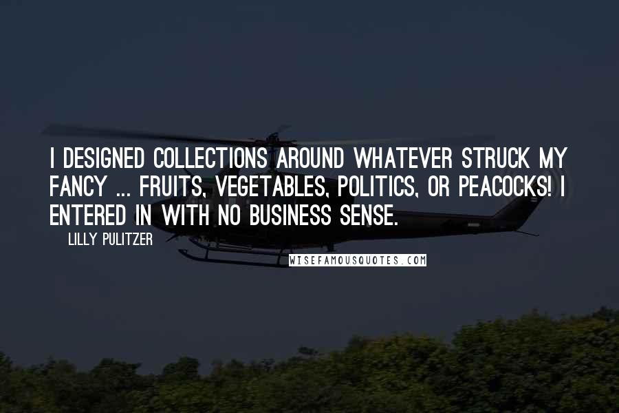 Lilly Pulitzer Quotes: I designed collections around whatever struck my fancy ... fruits, vegetables, politics, or peacocks! I entered in with no business sense.