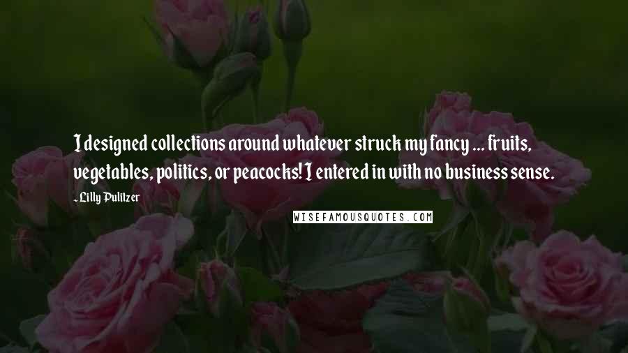 Lilly Pulitzer Quotes: I designed collections around whatever struck my fancy ... fruits, vegetables, politics, or peacocks! I entered in with no business sense.