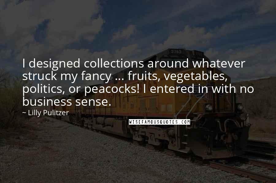 Lilly Pulitzer Quotes: I designed collections around whatever struck my fancy ... fruits, vegetables, politics, or peacocks! I entered in with no business sense.