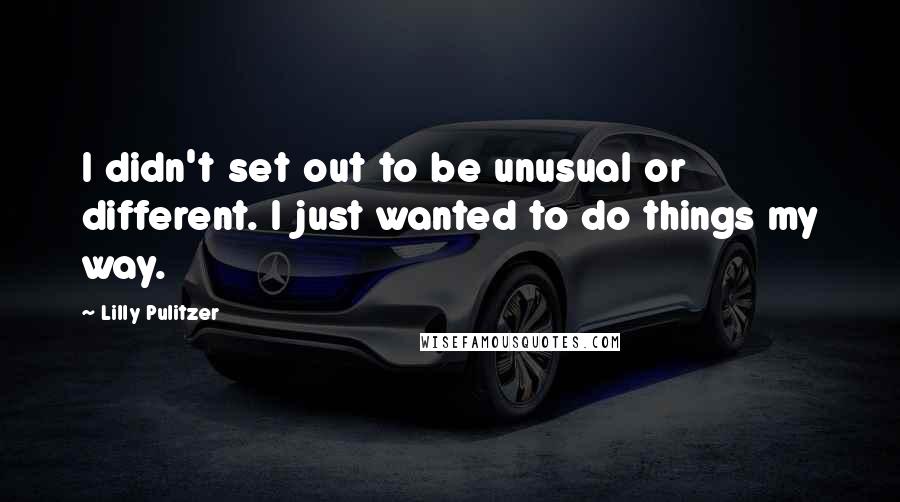 Lilly Pulitzer Quotes: I didn't set out to be unusual or different. I just wanted to do things my way.