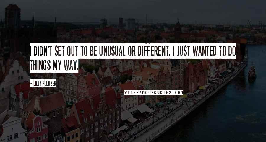 Lilly Pulitzer Quotes: I didn't set out to be unusual or different. I just wanted to do things my way.