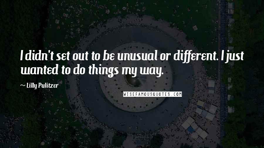 Lilly Pulitzer Quotes: I didn't set out to be unusual or different. I just wanted to do things my way.