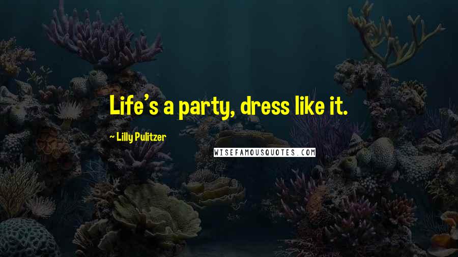 Lilly Pulitzer Quotes: Life's a party, dress like it.