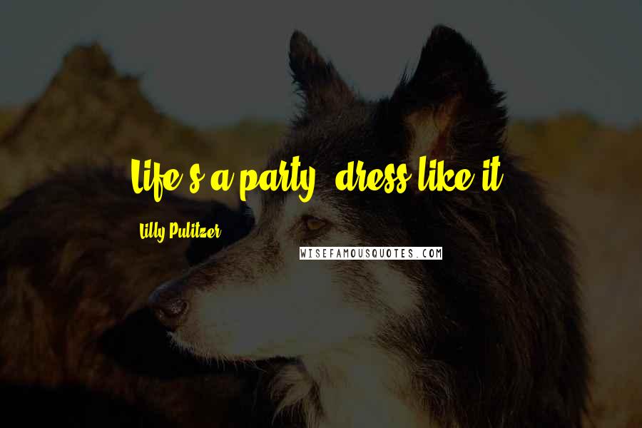 Lilly Pulitzer Quotes: Life's a party, dress like it.