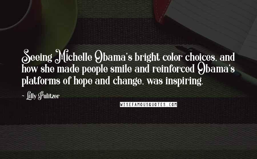 Lilly Pulitzer Quotes: Seeing Michelle Obama's bright color choices, and how she made people smile and reinforced Obama's platforms of hope and change, was inspiring.