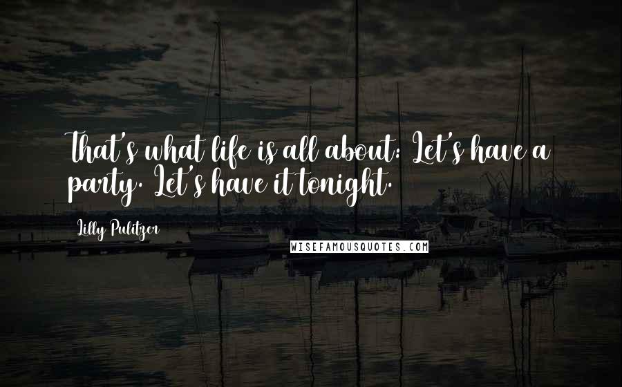 Lilly Pulitzer Quotes: That's what life is all about: Let's have a party. Let's have it tonight.