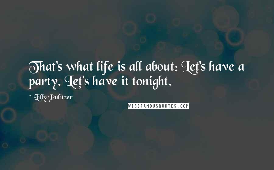 Lilly Pulitzer Quotes: That's what life is all about: Let's have a party. Let's have it tonight.