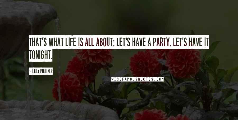 Lilly Pulitzer Quotes: That's what life is all about: Let's have a party. Let's have it tonight.