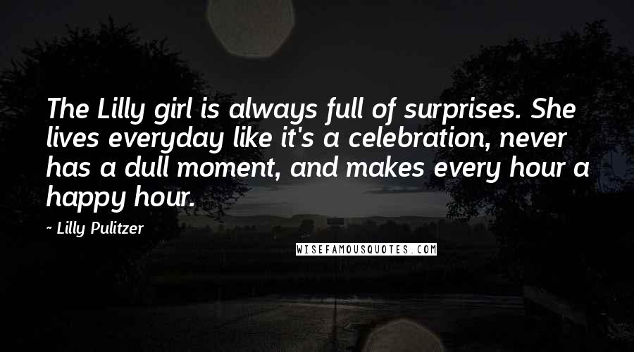 Lilly Pulitzer Quotes: The Lilly girl is always full of surprises. She lives everyday like it's a celebration, never has a dull moment, and makes every hour a happy hour.