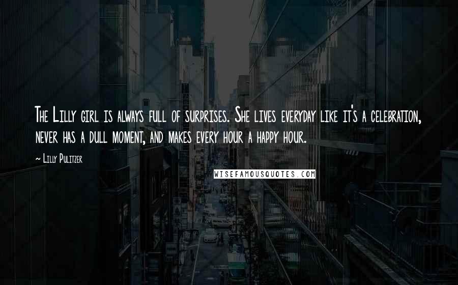 Lilly Pulitzer Quotes: The Lilly girl is always full of surprises. She lives everyday like it's a celebration, never has a dull moment, and makes every hour a happy hour.