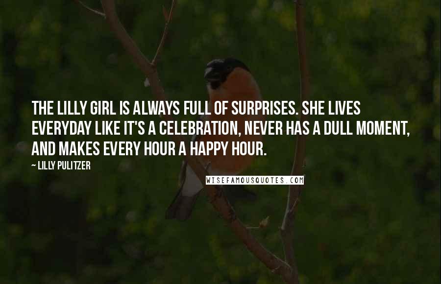 Lilly Pulitzer Quotes: The Lilly girl is always full of surprises. She lives everyday like it's a celebration, never has a dull moment, and makes every hour a happy hour.