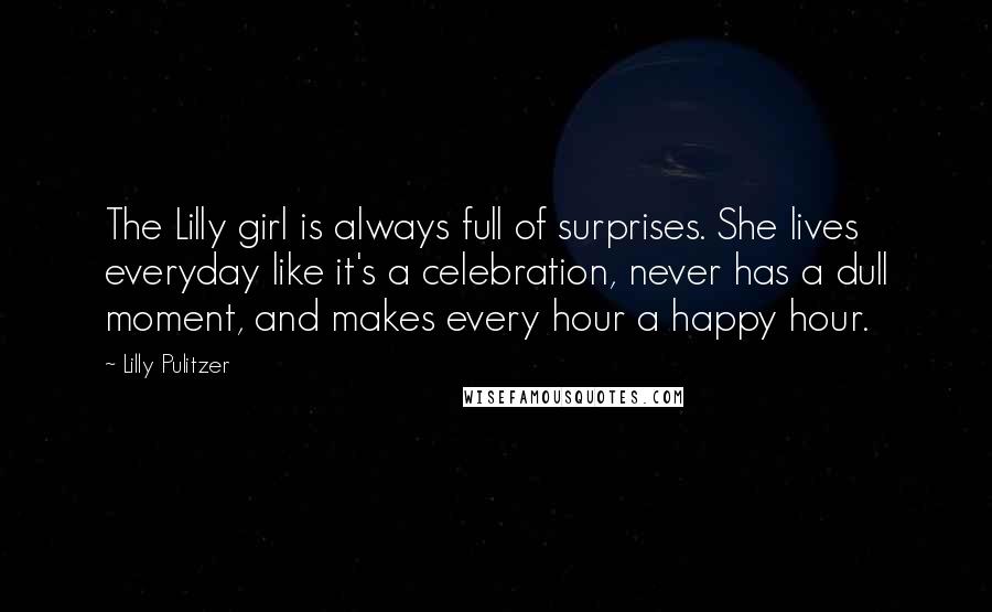 Lilly Pulitzer Quotes: The Lilly girl is always full of surprises. She lives everyday like it's a celebration, never has a dull moment, and makes every hour a happy hour.