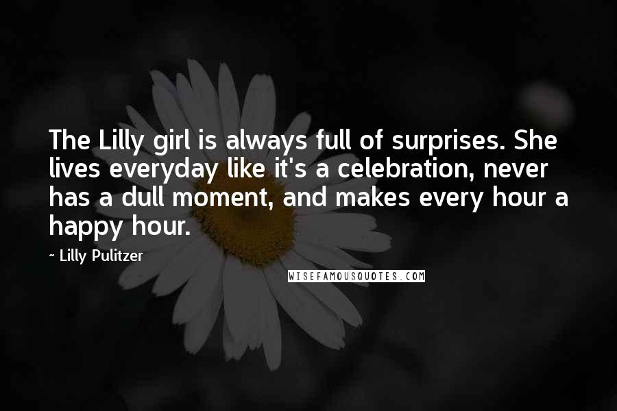 Lilly Pulitzer Quotes: The Lilly girl is always full of surprises. She lives everyday like it's a celebration, never has a dull moment, and makes every hour a happy hour.