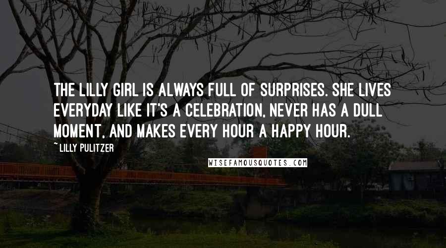 Lilly Pulitzer Quotes: The Lilly girl is always full of surprises. She lives everyday like it's a celebration, never has a dull moment, and makes every hour a happy hour.