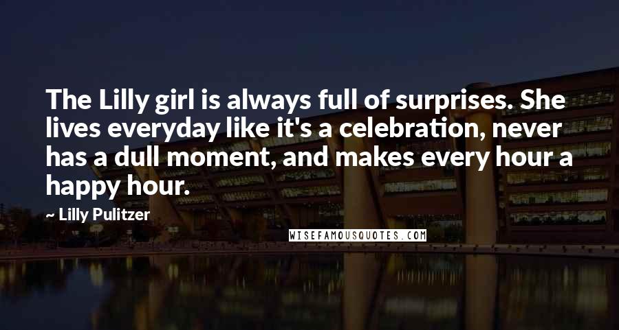 Lilly Pulitzer Quotes: The Lilly girl is always full of surprises. She lives everyday like it's a celebration, never has a dull moment, and makes every hour a happy hour.