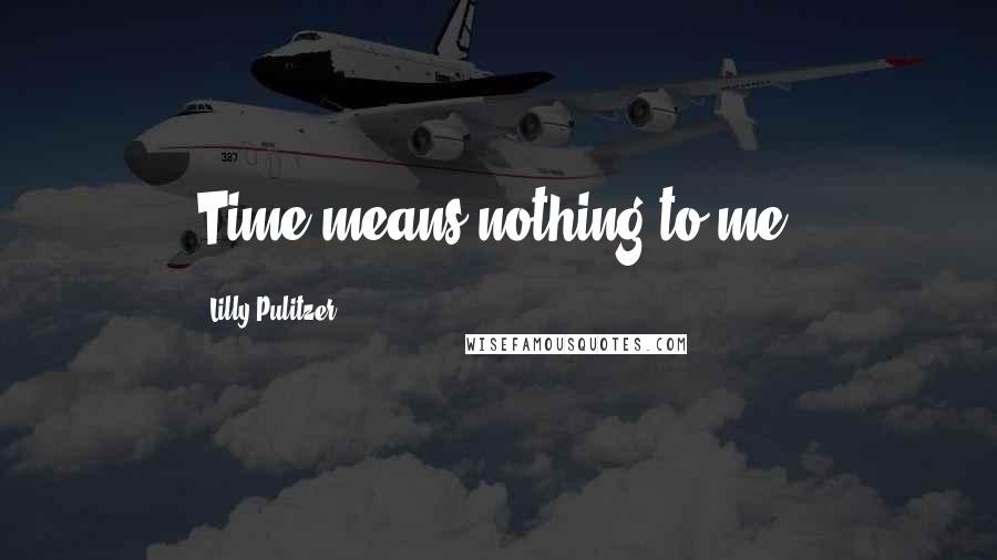 Lilly Pulitzer Quotes: Time means nothing to me.