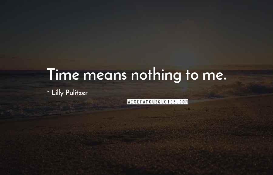 Lilly Pulitzer Quotes: Time means nothing to me.