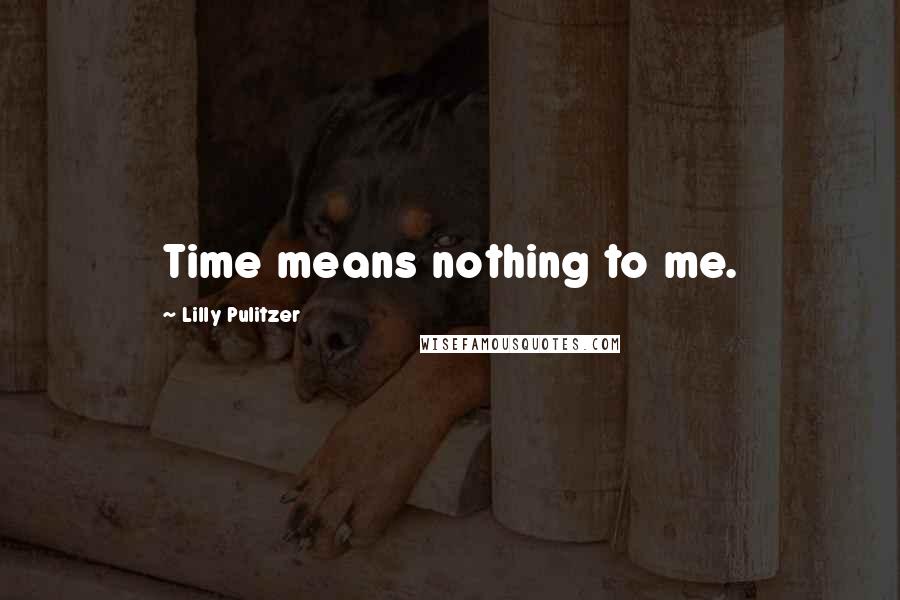 Lilly Pulitzer Quotes: Time means nothing to me.