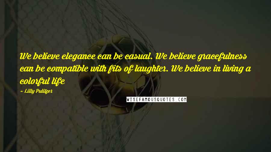 Lilly Pulitzer Quotes: We believe elegance can be casual. We believe gracefulness can be compatible with fits of laughter. We believe in living a colorful life