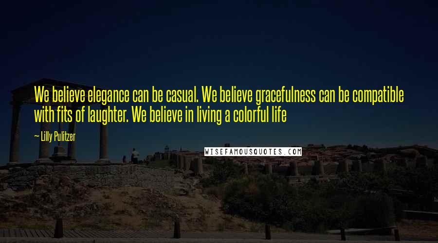 Lilly Pulitzer Quotes: We believe elegance can be casual. We believe gracefulness can be compatible with fits of laughter. We believe in living a colorful life