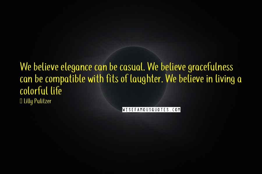 Lilly Pulitzer Quotes: We believe elegance can be casual. We believe gracefulness can be compatible with fits of laughter. We believe in living a colorful life