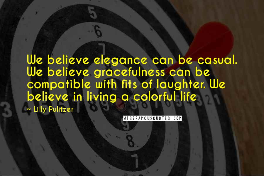 Lilly Pulitzer Quotes: We believe elegance can be casual. We believe gracefulness can be compatible with fits of laughter. We believe in living a colorful life