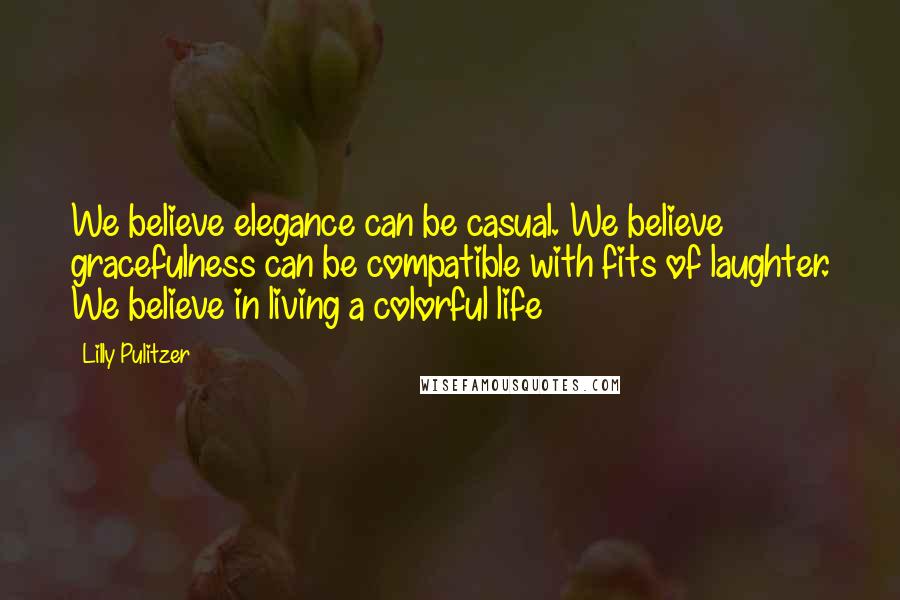 Lilly Pulitzer Quotes: We believe elegance can be casual. We believe gracefulness can be compatible with fits of laughter. We believe in living a colorful life