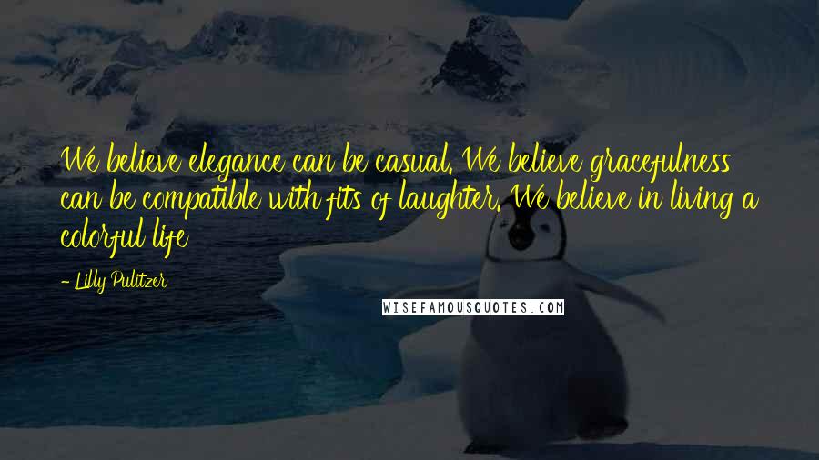 Lilly Pulitzer Quotes: We believe elegance can be casual. We believe gracefulness can be compatible with fits of laughter. We believe in living a colorful life