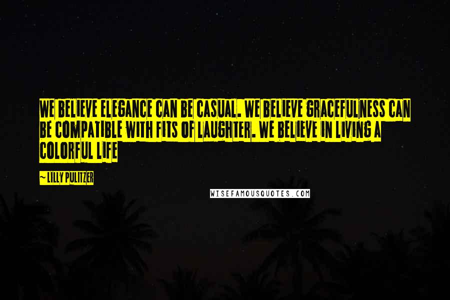 Lilly Pulitzer Quotes: We believe elegance can be casual. We believe gracefulness can be compatible with fits of laughter. We believe in living a colorful life