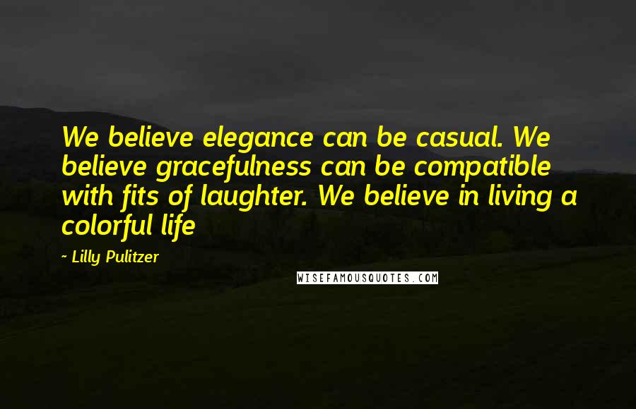 Lilly Pulitzer Quotes: We believe elegance can be casual. We believe gracefulness can be compatible with fits of laughter. We believe in living a colorful life