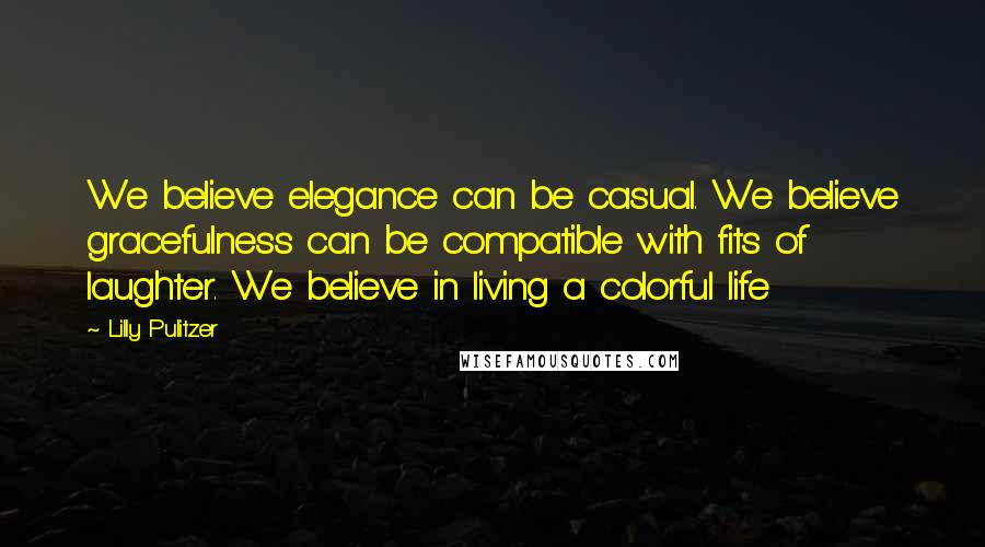 Lilly Pulitzer Quotes: We believe elegance can be casual. We believe gracefulness can be compatible with fits of laughter. We believe in living a colorful life