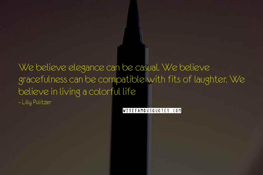 Lilly Pulitzer Quotes: We believe elegance can be casual. We believe gracefulness can be compatible with fits of laughter. We believe in living a colorful life