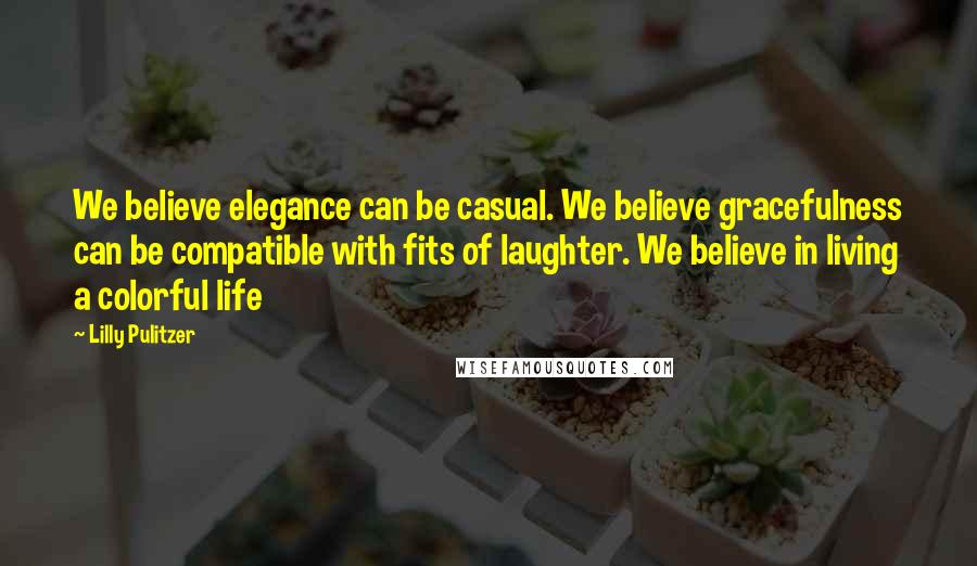 Lilly Pulitzer Quotes: We believe elegance can be casual. We believe gracefulness can be compatible with fits of laughter. We believe in living a colorful life