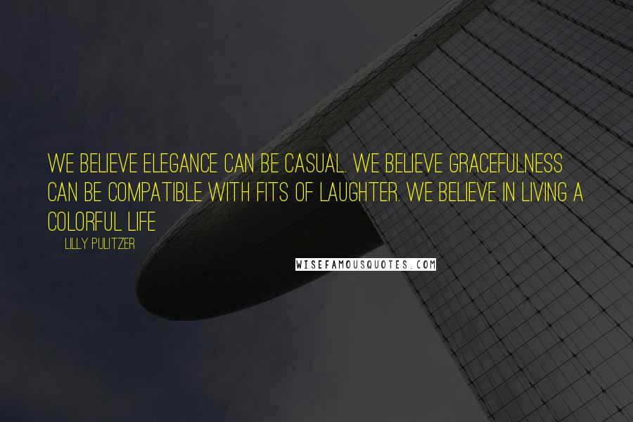 Lilly Pulitzer Quotes: We believe elegance can be casual. We believe gracefulness can be compatible with fits of laughter. We believe in living a colorful life