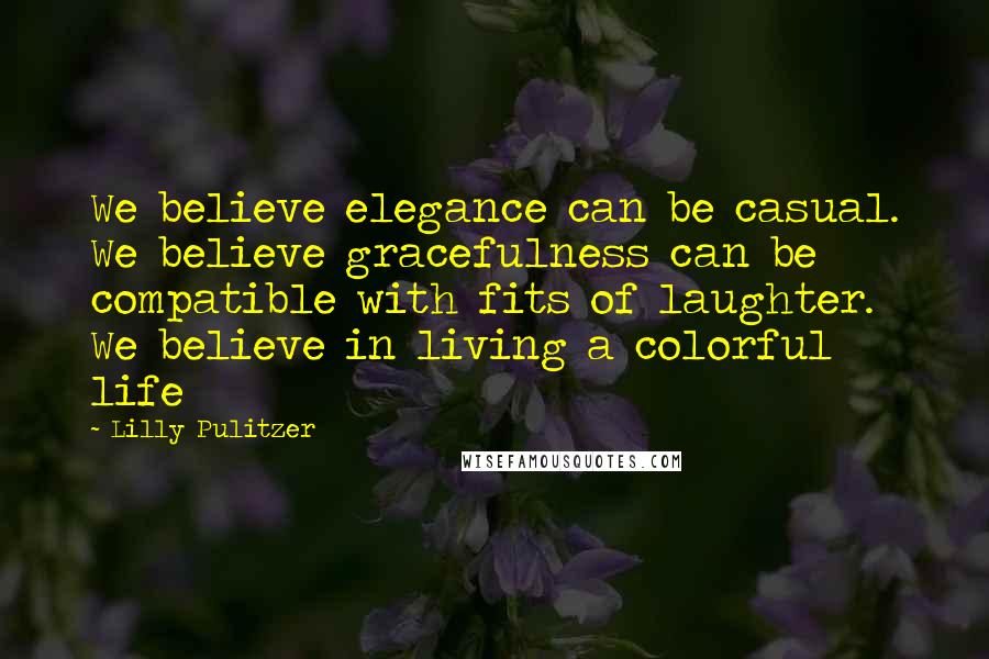 Lilly Pulitzer Quotes: We believe elegance can be casual. We believe gracefulness can be compatible with fits of laughter. We believe in living a colorful life